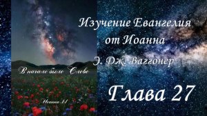 Э.Дж.Ваггонер, Изучение Евангелия от Иоанна, глава 27, (чтение)
