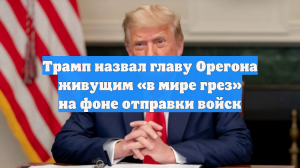 Трамп назвал главу Орегона живущим «в мире грез» на фоне отправки войск