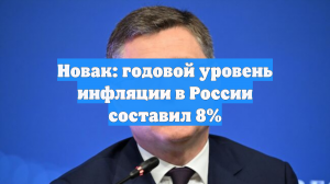 Новак: годовой уровень инфляции в России составил 8%