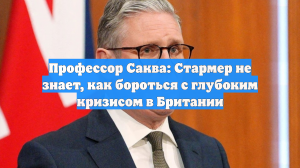 Профессор Саква: Стармер не знает, как бороться с глубоким кризисом в Британии