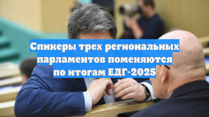 Спикеры трех региональных парламентов поменяются по итогам ЕДГ-2025