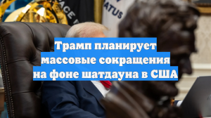 Трамп планирует массовые сокращения на фоне шатдауна в США