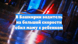 В Башкирии водитель на большой скорости сбил маму с ребенком