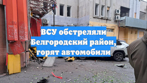 ВСУ обстреляли Белгородский район, горят автомобили