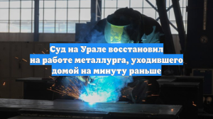 Суд на Урале восстановил на работе металлурга, уходившего домой на минуту раньше