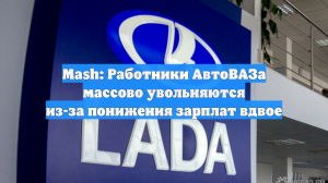Mash: Работники АвтоВАЗа массово увольняются из-за понижения зарплат вдвое