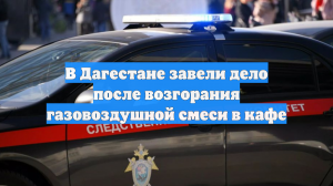 В Дагестане завели дело после возгорания газовоздушной смеси в кафе