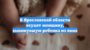 В Ярославской области осудят женщину, выкинувшую ребенка из окна