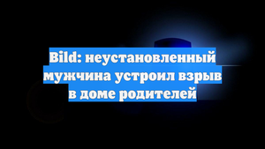 Bild: неустановленный мужчина устроил взрыв в доме родителей