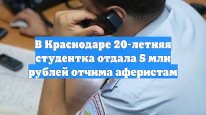 В Краснодаре 20-летняя студентка отдала 5 млн рублей отчима аферистам