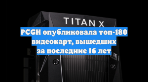 PCGH опубликовала топ-180 видеокарт, вышедших за последние 16 лет
