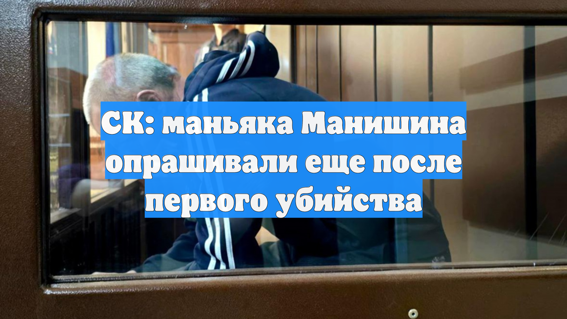СК: маньяка Манишина опрашивали еще после первого убийства