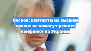Песков: контакты на высшем уровне не помогут решить конфликт на Украине