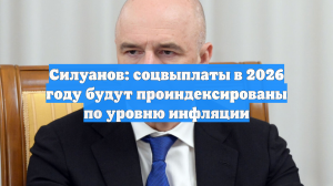 Силуанов: соцвыплаты в 2026 году будут проиндексированы по уровню инфляции