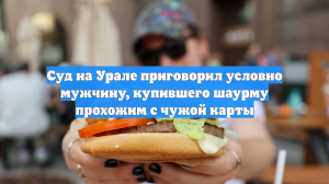 Суд на Урале приговорил условно мужчину, купившего шаурму прохожим с чужой карты