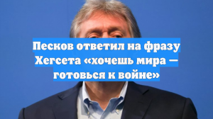 Песков ответил на фразу Хегсета «хочешь мира — готовься к войне»