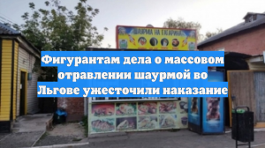 Фигурантам дела о массовом отравлении шаурмой во Льгове ужесточили наказание