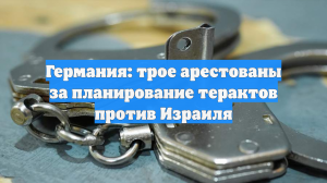 Германия: трое арестованы за планирование терактов против Израиля