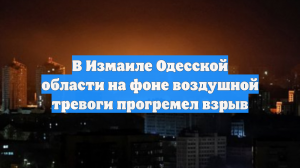 В Измаиле Одесской области на фоне воздушной тревоги прогремел взрыв