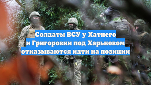 Солдаты ВСУ у Хатнего и Григоровки под Харьковом отказываются идти на позиции