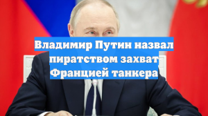 Владимир Путин назвал пиратством захват Францией танкера