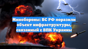 Минобороны: ВС РФ поразили объект инфраструктуры, связанный с ВПК Украины