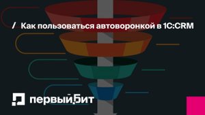 Как пользоваться автоворонкой в 1С:CRM | Первый Бит