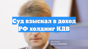 Суд взыскал в доход РФ холдинг КДВ