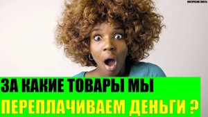 За какие товары мы просто переплачиваем деньги?