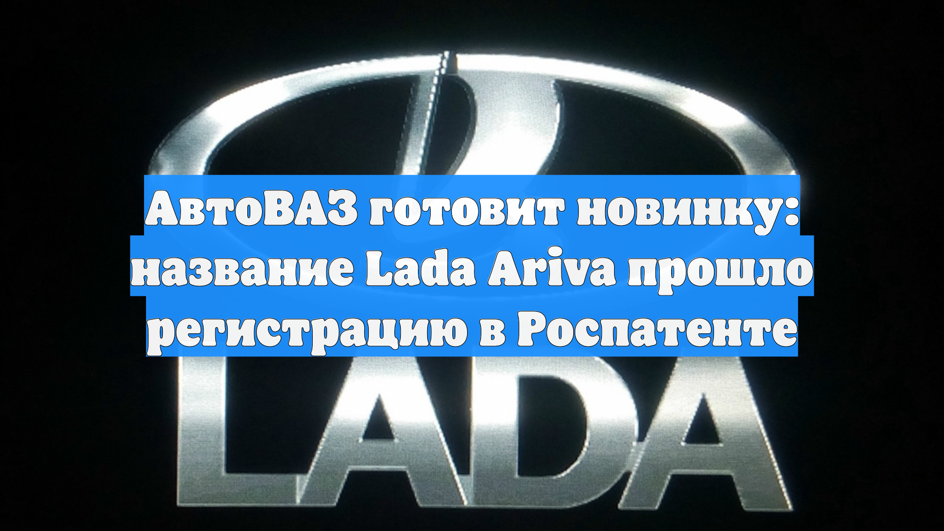 АвтоВАЗ готовит новинку: название Lada Ariva прошло регистрацию в Роспатенте