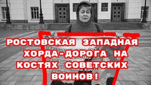 РОСТОВСКАЯ ЗАПАДНАЯ ХОРДА-ДОРОГА НА КОСТЯХ СОВЕТСКИХ ВОИНОВ!#беззаконие#фашисты#вов