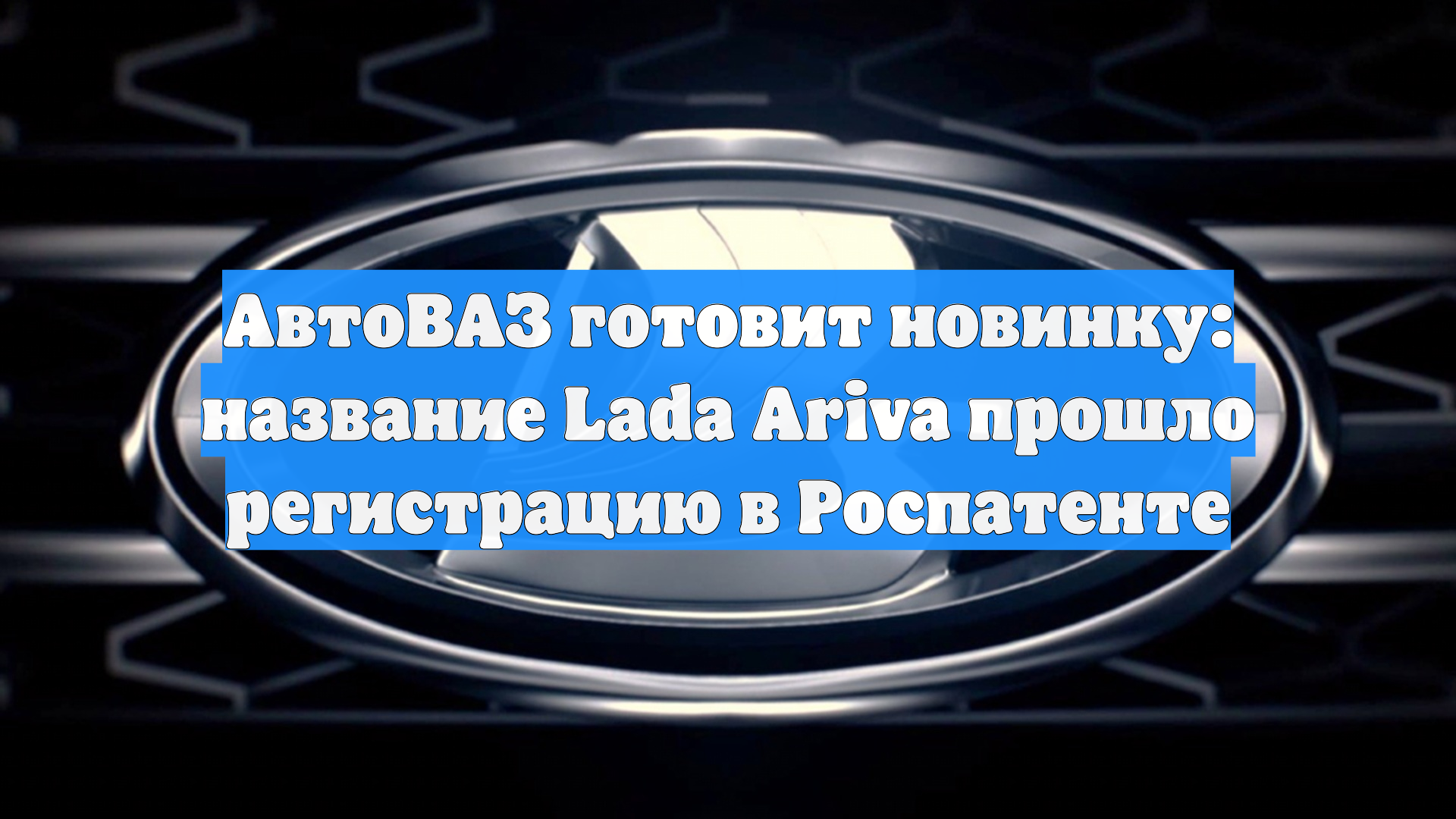 АвтоВАЗ готовит новинку: название Lada Ariva прошло регистрацию в Роспатенте