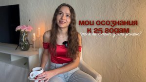 МОИ ОСОЗНАНИЯ К 25 ГОДАМ | ЧТО Я БЫ ХОТЕЛА ЗНАТЬ РАНЬШЕ?