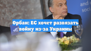 Орбан: ЕС хочет развязать войну из-за Украины