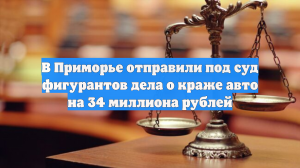 В Приморье отправили под суд фигурантов дела о краже авто на 34 миллиона рублей