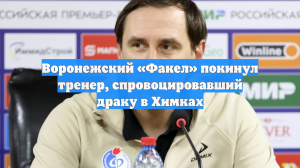 Воронежский «Факел» покинул тренер, спровоцировавший драку в Химках