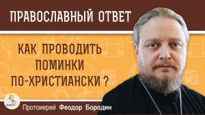 КАК ПРОВОДИТЬ ПОМИНКИ ПО-ХРИСТИАНСКИ ?  Протоиерей Феодор Бородин