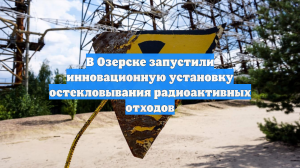 В Озерске запустили инновационную установку остекловывания радиоактивных отходов