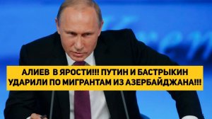 АЛИЕВ  В ЯРОСТИ!!! ПУТИН И БАСТРЫКИН УДАРИЛИ ПО МИГРАНТАМ ИЗ АЗЕРБАЙДЖАНА!!!