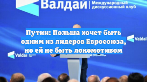 Путин: Польша хочет быть одним из лидеров Евросоюза, но ей не быть локомотивом