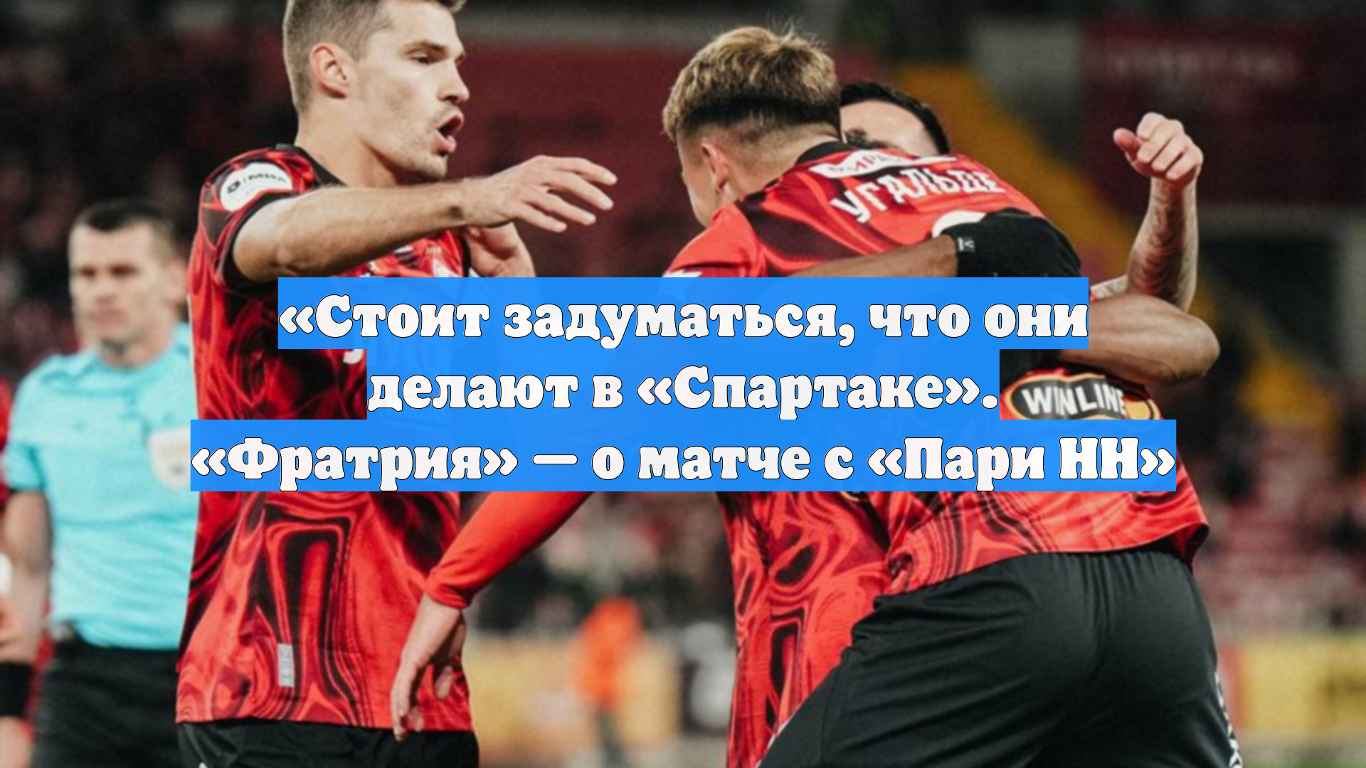 «Стоит задуматься, что они делают в «Спартаке». «Фратрия» — о матче с «Пари НН»