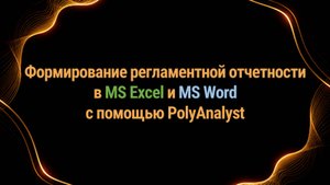 Формирование регламентной отчетности в Excel и Word с помощью инструментов PolyAnalyst