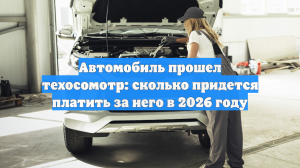 Автомобиль прошел техосомотр: сколько придется платить за него в 2026 году
