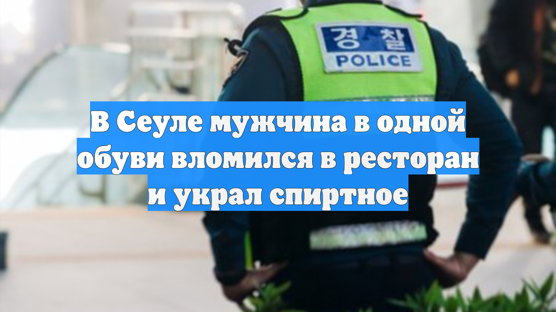 В Сеуле мужчина в одной обуви вломился в ресторан и украл спиртное