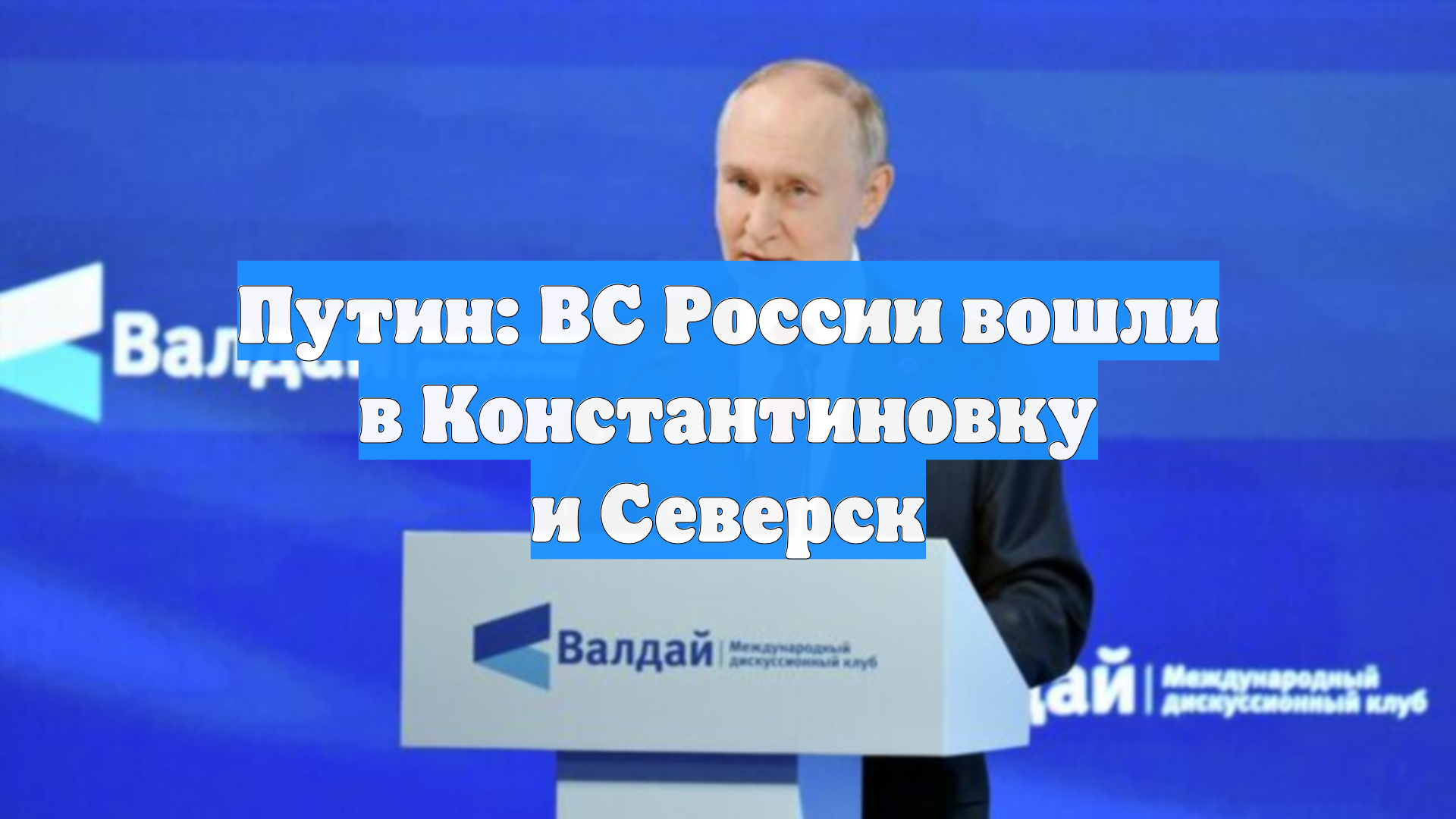 Путин: ВС России вошли в Константиновку и Северск