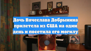 Дочь Вячеслава Добрынина прилетела из США на один день и посетила его могилу