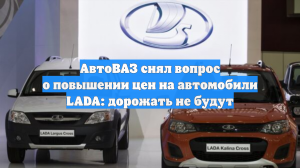АвтоВАЗ снял вопрос о повышении цен на автомобили LADA: дорожать не будут