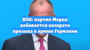 Bild: партия Мерца добивается возврата призыва в армию Германии