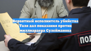 Вероятный исполнитель убийства Таля дал показания против миллиардера Сулейманова