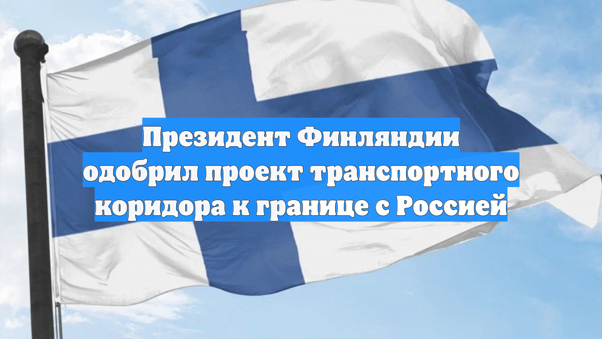 Президент Финляндии одобрил проект транспортного коридора к границе с Россией